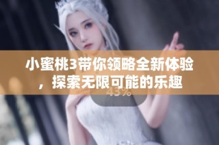 小蜜桃3带你领略全新体验，探索无限可能的乐趣