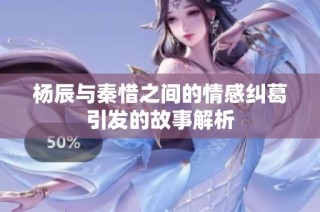 杨辰与秦惜之间的情感纠葛引发的故事解析