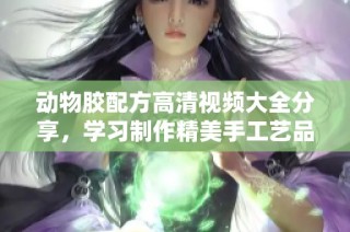 动物胶配方高清视频大全分享，学习制作精美手工艺品的必备资源