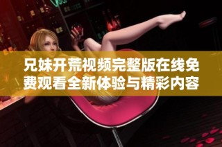 兄妹开荒视频完整版在线免费观看全新体验与精彩内容分享