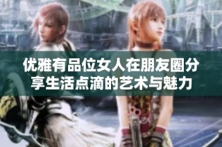 优雅有品位女人在朋友圈分享生活点滴的艺术与魅力