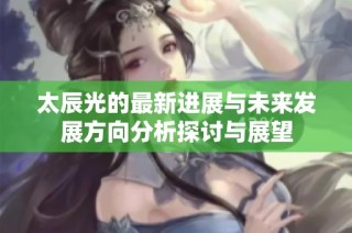 太辰光的最新进展与未来发展方向分析探讨与展望