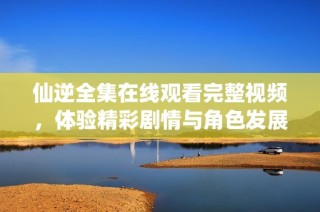 仙逆全集在线观看完整视频，体验精彩剧情与角色发展