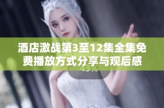 酒店激战第3至12集全集免费播放方式分享与观后感