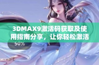 3DMAX9激活码获取及使用指南分享，让你轻松激活软件