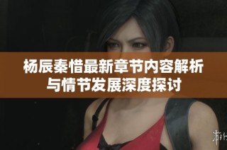 杨辰秦惜最新章节内容解析与情节发展深度探讨
