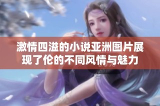 激情四溢的小说亚洲图片展现了伦的不同风情与魅力
