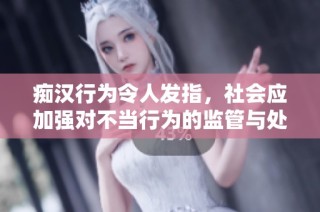 痴汉行为令人发指，社会应加强对不当行为的监管与处罚