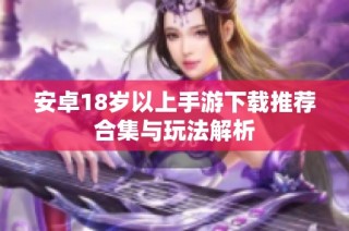 安卓18岁以上手游下载推荐合集与玩法解析