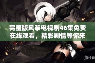 完整版风筝电视剧46集免费在线观看，精彩剧情等你来发掘