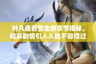 叶凡唐若雪全新章节揭秘，精彩剧情引人入胜不容错过