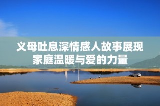 义母吐息深情感人故事展现家庭温暖与爱的力量