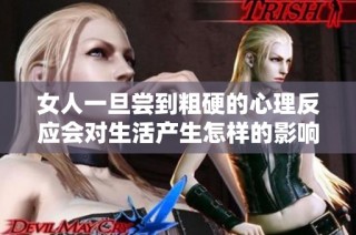 女人一旦尝到粗硬的心理反应会对生活产生怎样的影响