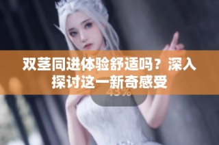 双茎同进体验舒适吗？深入探讨这一新奇感受