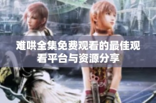 难哄全集免费观看的最佳观看平台与资源分享