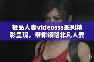 极品人妻videosss系列精彩呈现，带你领略非凡人妻风采