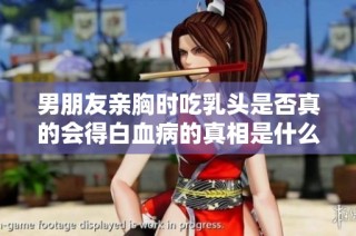男朋友亲胸时吃乳头是否真的会得白血病的真相是什么