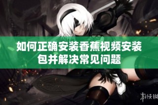 如何正确安装香蕉视频安装包并解决常见问题