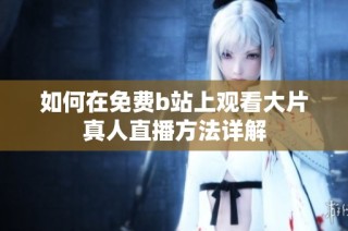 如何在免费b站上观看大片真人直播方法详解