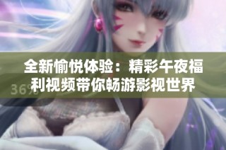 全新愉悦体验：精彩午夜福利视频带你畅游影视世界