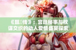 《甄嬛传》：宫廷秘事与权谋交织的动人爱情盛宴探索