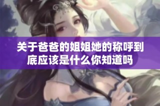关于爸爸的姐姐她的称呼到底应该是什么你知道吗