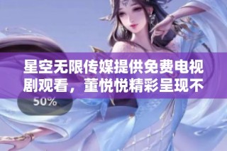 星空无限传媒提供免费电视剧观看，董悦悦精彩呈现不容错过