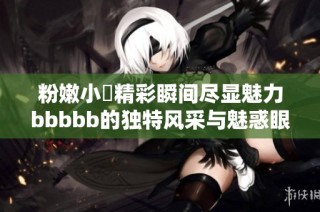 粉嫩小泬精彩瞬间尽显魅力bbbbb的独特风采与魅惑眼神