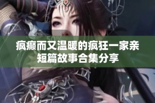 疯癫而又温暖的疯狂一家亲短篇故事合集分享