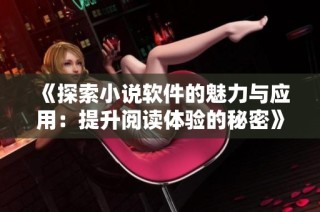 《探索小说软件的魅力与应用：提升阅读体验的秘密》