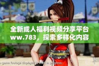 全新成人福利视频分享平台ww.783，探索多样化内容与精彩体验