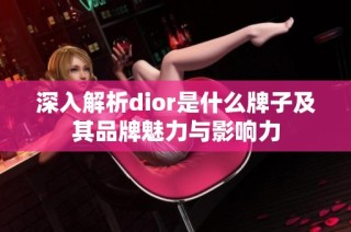 深入解析dior是什么牌子及其品牌魅力与影响力