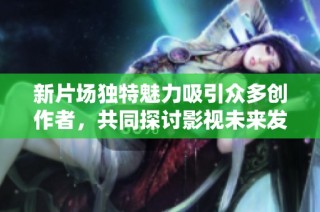 新片场独特魅力吸引众多创作者，共同探讨影视未来发展方向