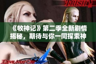 《牧神记》第二季全新剧情揭秘，期待与你一同探索神秘世界