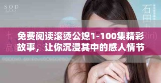 免费阅读滚烫公媳1-100集精彩故事，让你沉浸其中的感人情节