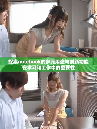 探索notebook的多元用途与创新功能在学习和工作中的重要性