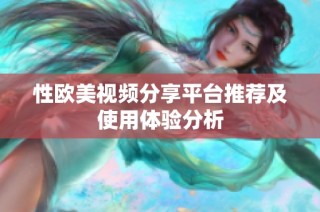 性欧美视频分享平台推荐及使用体验分析