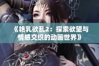 《艳乳欲乱2：探索欲望与情感交织的动画世界》