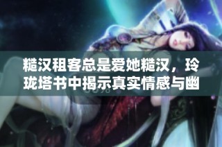 糙汉租客总是爱她糙汉，玲珑塔书中揭示真实情感与幽默故事