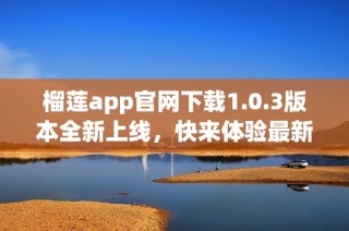 榴莲app官网下载1.0.3版本全新上线，快来体验最新功能与改进！