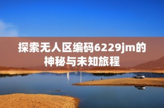 探索无人区编码6229jm的神秘与未知旅程