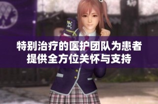 特别治疗的医护团队为患者提供全方位关怀与支持
