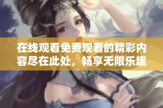在线观看免费观看的精彩内容尽在此处，畅享无限乐趣