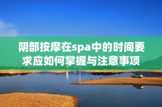 阴部按摩在spa中的时间要求应如何掌握与注意事项