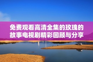 免费观看高清全集的玫瑰的故事电视剧精彩回顾与分享
