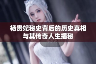 杨贵妃秘史背后的历史真相与其传奇人生揭秘