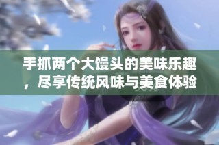 手抓两个大馒头的美味乐趣，尽享传统风味与美食体验