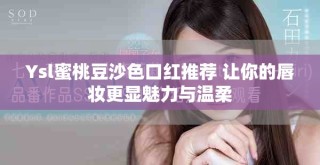 Ysl蜜桃豆沙色口红推荐 让你的唇妆更显魅力与温柔