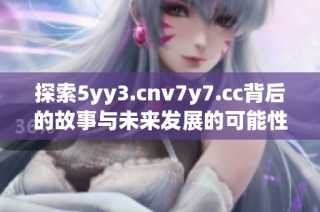探索5yy3.cnv7y7.cc背后的故事与未来发展的可能性
