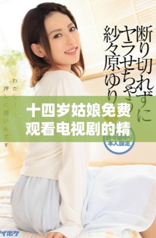十四岁姑娘免费观看电视剧的精彩剧情揭秘及其感悟
